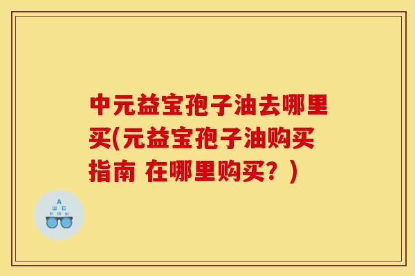 中元益宝孢子油去哪里买(元益宝孢子油购买指南 在哪里购买?) 中元益宝孢子油去哪里买(元益宝孢子油购买指南 在哪里购买?)
