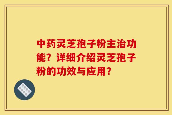 灵芝孢子粉主功能?详细介绍灵芝孢子粉的功效与应用? 灵芝孢子粉主功能?详细介绍灵芝孢子粉的功效与应用?