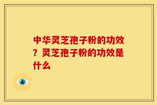 中华灵芝孢子粉的功效?灵芝孢子粉的功效是什么 中华灵芝孢子粉的功效?灵芝孢子粉的功效是什么