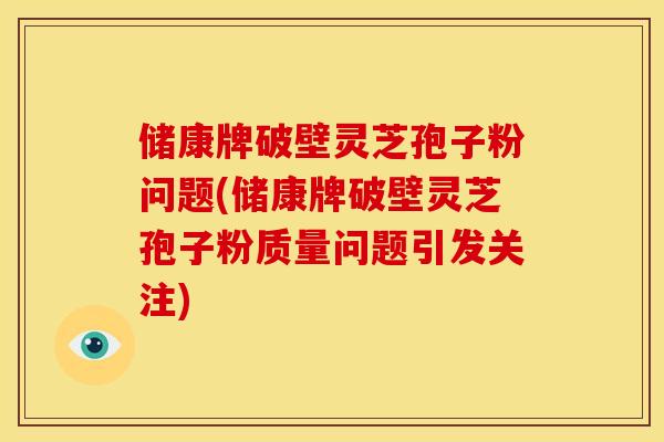储康牌破壁灵芝孢子粉问题(储康牌破壁灵芝孢子粉质量问题引发关注) 储康牌破壁灵芝孢子粉问题(储康牌破壁灵芝孢子粉质量问题引发关注)