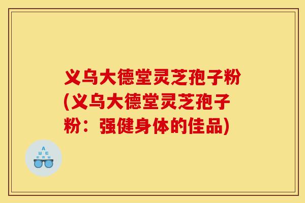 义乌大德堂灵芝孢子粉(义乌大德堂灵芝孢子粉:强健身体的佳品) 义乌大德堂灵芝孢子粉(义乌大德堂灵芝孢子粉:强健身体的佳品)