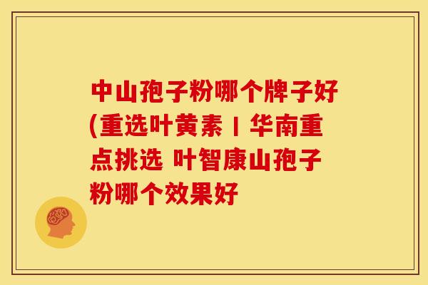 中山孢子粉哪个牌子好(重选叶黄素丨华南重点挑选 叶智康山孢子粉哪个效果好