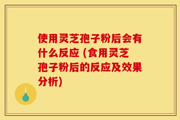 使用灵芝孢子粉后会有什么反应 (食用灵芝孢子粉后的反应及效果分析) 使用灵芝孢子粉后会有什么反应 (食用灵芝孢子粉后的反应及效果分析)
