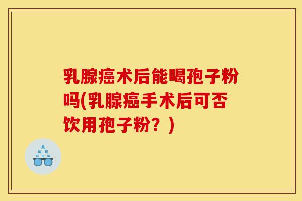 乳腺术后能喝孢子粉吗(乳腺手术后可否饮用孢子粉?) 乳腺术后能喝孢子粉吗(乳腺手术后可否饮用孢子粉?)
