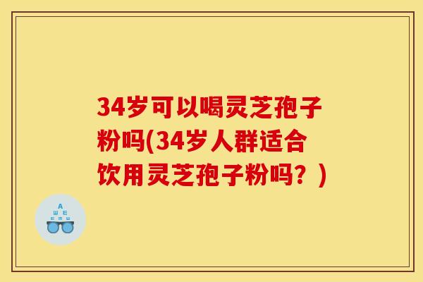 34岁可以喝灵芝孢子粉吗(34岁人群适合饮用灵芝孢子粉吗?) 34岁可以喝灵芝孢子粉吗(34岁人群适合饮用灵芝孢子粉吗?)