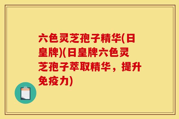 六色灵芝孢子精华(日皇牌)(日皇牌六色灵芝孢子萃取精华，提升免疫力)