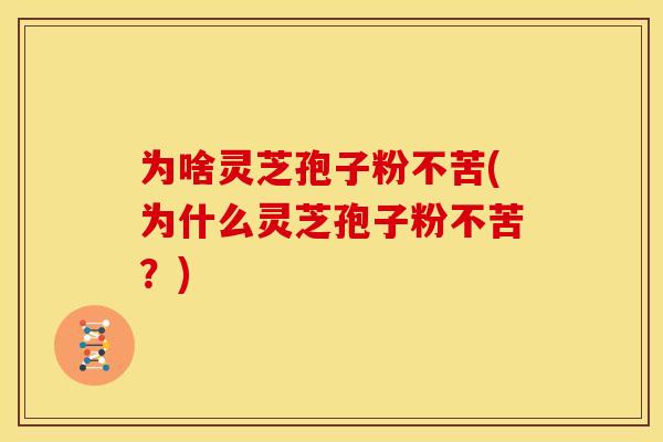 为啥灵芝孢子粉不苦(为什么灵芝孢子粉不苦？)
