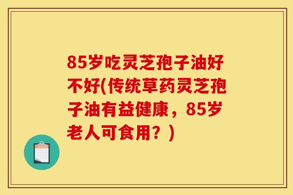 85岁吃灵芝孢子油好不好(传统草药灵芝孢子油有益健康,85岁老人可食用?) 85岁吃灵芝孢子油好不好(传统草药灵芝孢子油有益健康,85岁老人可食用?)