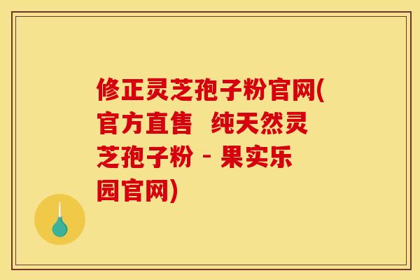 修正灵芝孢子粉官网(官方直售 纯天然灵芝孢子粉 - 果实乐园官网) 修正灵芝孢子粉官网(官方直售 纯天然灵芝孢子粉 - 果实乐园官网)