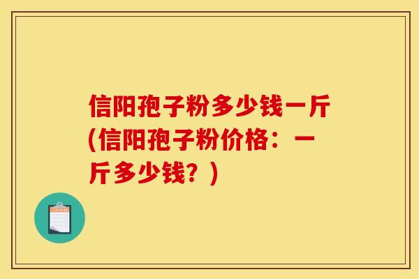 信阳孢子粉多少钱一斤(信阳孢子粉价格:一斤多少钱?) 信阳孢子粉多少钱一斤(信阳孢子粉价格:一斤多少钱?)