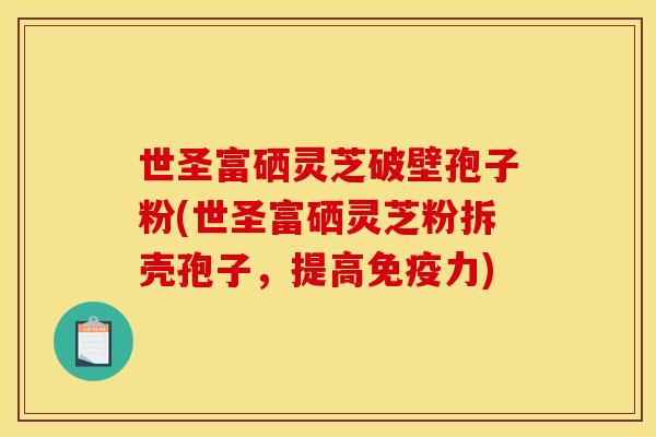 世圣富硒灵芝破壁孢子粉(世圣富硒灵芝粉拆壳孢子，提高免疫力)