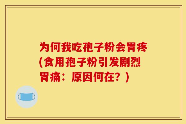 为何我吃孢子粉会胃疼(食用孢子粉引发剧烈胃痛:原因何在?) 为何我吃孢子粉会胃疼(食用孢子粉引发剧烈胃痛:原因何在?)