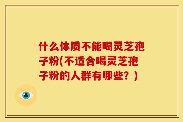 什么体质不能喝灵芝孢子粉(不适合喝灵芝孢子粉的人群有哪些?) 什么体质不能喝灵芝孢子粉(不适合喝灵芝孢子粉的人群有哪些?)