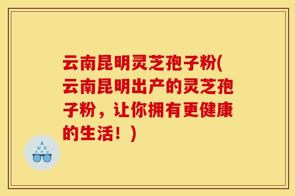 云南昆明灵芝孢子粉(云南昆明出产的灵芝孢子粉，让你拥有更健康的生活！)