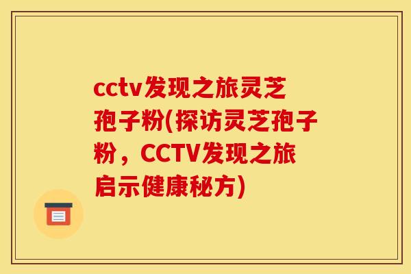 cctv发现之旅灵芝孢子粉(探访灵芝孢子粉,CCTV发现之旅启示健康秘方) cctv发现之旅灵芝孢子粉(探访灵芝孢子粉,CCTV发现之旅启示健康秘方)