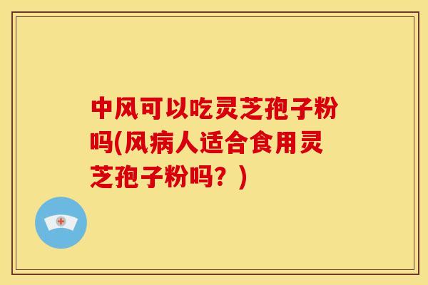 中风可以吃灵芝孢子粉吗(风人适合食用灵芝孢子粉吗？)
