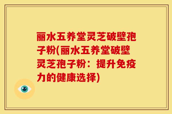 丽水五养堂灵芝破壁孢子粉(丽水五养堂破壁灵芝孢子粉：提升免疫力的健康选择)