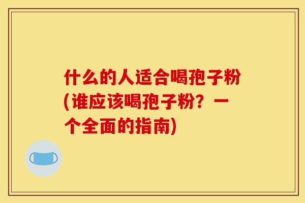 什么的人适合喝孢子粉(谁应该喝孢子粉？一个全面的指南)