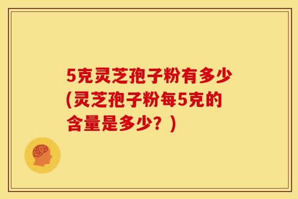 5克灵芝孢子粉有多少(灵芝孢子粉每5克的含量是多少?) 5克灵芝孢子粉有多少(灵芝孢子粉每5克的含量是多少?)