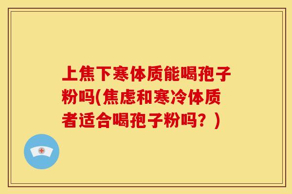 上焦下寒体质能喝孢子粉吗(和寒冷体质者适合喝孢子粉吗？)