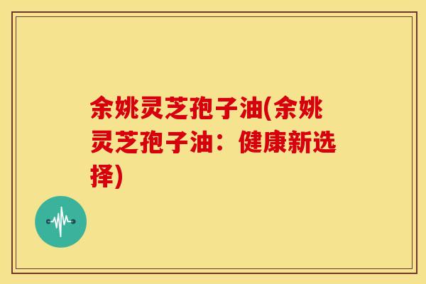 余姚灵芝孢子油(余姚灵芝孢子油:健康新选择) 余姚灵芝孢子油(余姚灵芝孢子油:健康新选择)