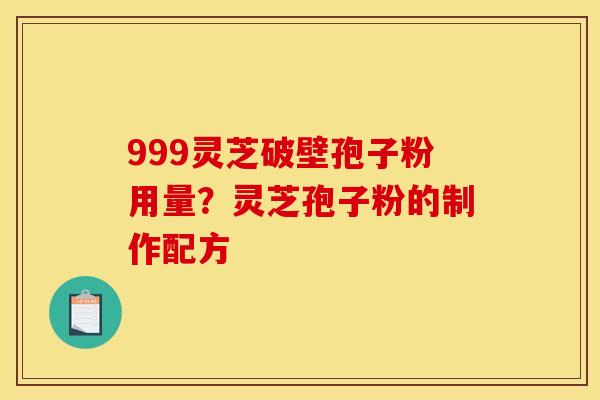 999灵芝破壁孢子粉用量?灵芝孢子粉的制作配方 999灵芝破壁孢子粉用量?灵芝孢子粉的制作配方