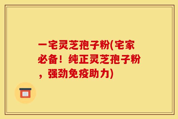 一宅灵芝孢子粉(宅家必备!纯正灵芝孢子粉,强劲免疫助力) 一宅灵芝孢子粉(宅家必备!纯正灵芝孢子粉,强劲免疫助力)