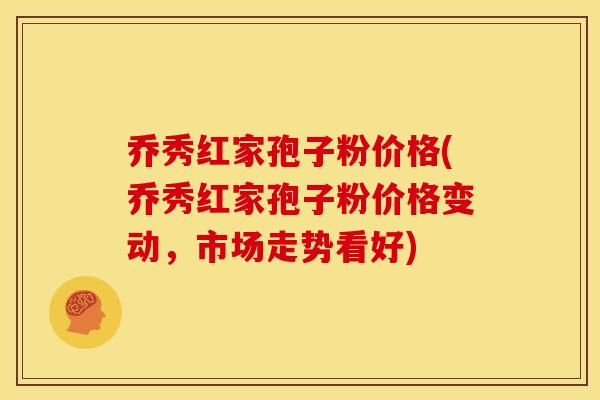 乔秀红家孢子粉价格(乔秀红家孢子粉价格变动,市场走势看好) 乔秀红家孢子粉价格(乔秀红家孢子粉价格变动,市场走势看好)