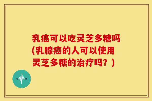 乳可以吃灵芝多糖吗(乳腺的人可以使用灵芝多糖的吗？)