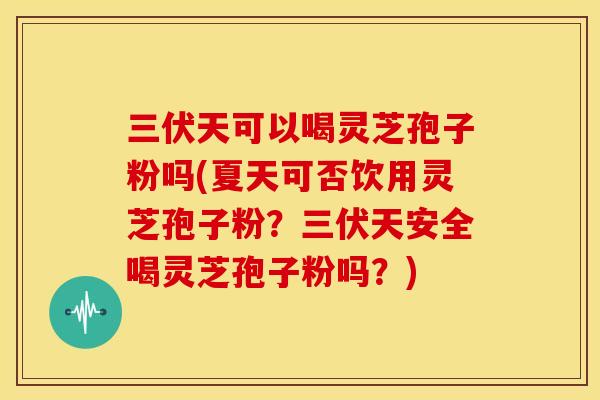 三伏天可以喝灵芝孢子粉吗(夏天可否饮用灵芝孢子粉?三伏天安全喝灵芝孢子粉吗?) 三伏天可以喝灵芝孢子粉吗(夏天可否饮用灵芝孢子粉?三伏天安全喝灵芝孢子粉吗?)