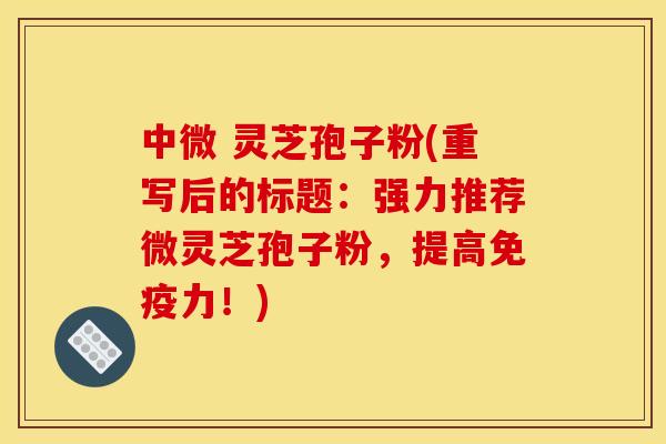 中微 灵芝孢子粉(重写后的标题:强力推荐微灵芝孢子粉,提高免疫力!) 中微 灵芝孢子粉(重写后的标题:强力推荐微灵芝孢子粉,提高免疫力!)