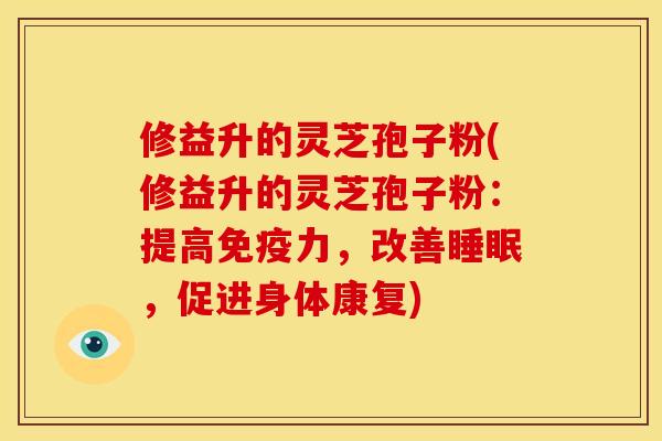 修益升的灵芝孢子粉(修益升的灵芝孢子粉：提高免疫力，改善，促进身体康复)