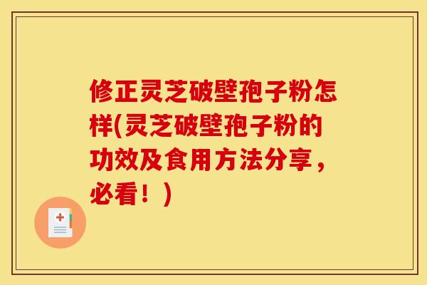 修正灵芝破壁孢子粉怎样(灵芝破壁孢子粉的功效及食用方法分享,必看!) 修正灵芝破壁孢子粉怎样(灵芝破壁孢子粉的功效及食用方法分享,必看!)