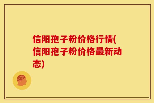 信阳孢子粉价格行情(信阳孢子粉价格新动态)
