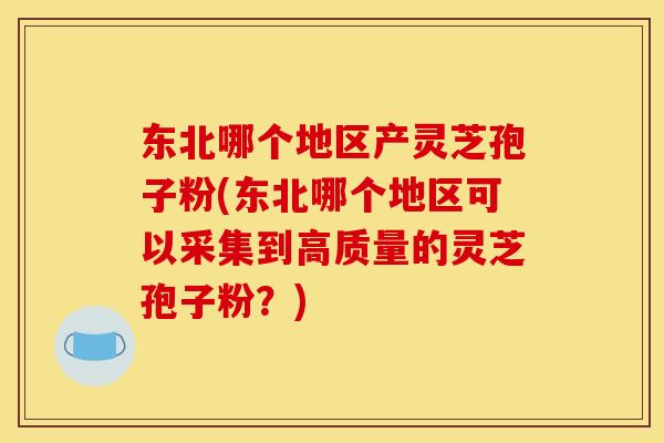 东北哪个地区产灵芝孢子粉(东北哪个地区可以采集到高质量的灵芝孢子粉?) 东北哪个地区产灵芝孢子粉(东北哪个地区可以采集到高质量的灵芝孢子粉?)