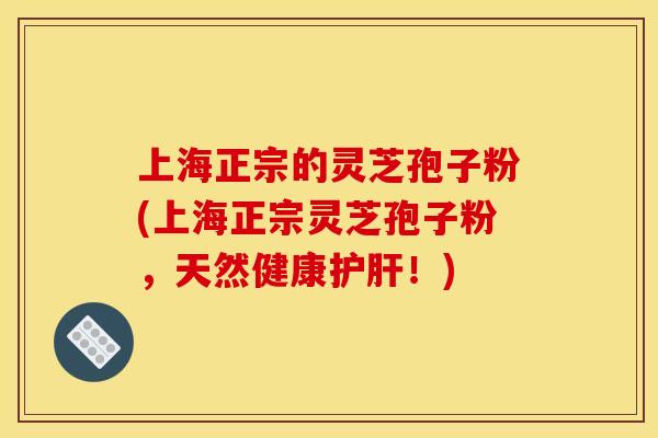 上海正宗的灵芝孢子粉(上海正宗灵芝孢子粉,天然健康!) 上海正宗的灵芝孢子粉(上海正宗灵芝孢子粉,天然健康!)