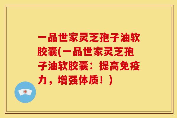 一品世家灵芝孢子油软胶囊(一品世家灵芝孢子油软胶囊:提高免疫力,增强体质!) 一品世家灵芝孢子油软胶囊(一品世家灵芝孢子油软胶囊:提高免疫力,增强体质!)