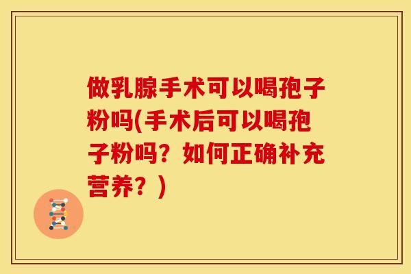做乳腺手术可以喝孢子粉吗(手术后可以喝孢子粉吗?如何正确补充营养?) 做乳腺手术可以喝孢子粉吗(手术后可以喝孢子粉吗?如何正确补充营养?)