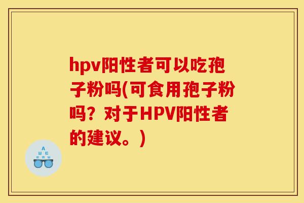 hpv阳性者可以吃孢子粉吗(可食用孢子粉吗?对于HPV阳性者的建议。) hpv阳性者可以吃孢子粉吗(可食用孢子粉吗?对于HPV阳性者的建议。)