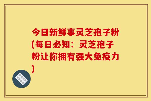 今日新鲜事灵芝孢子粉(每日必知:灵芝孢子粉让你拥有强大免疫力) 今日新鲜事灵芝孢子粉(每日必知:灵芝孢子粉让你拥有强大免疫力)