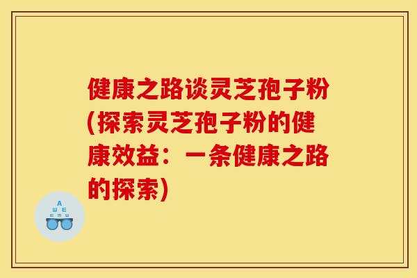 健康之路谈灵芝孢子粉(探索灵芝孢子粉的健康效益:一条健康之路的探索) 健康之路谈灵芝孢子粉(探索灵芝孢子粉的健康效益:一条健康之路的探索)
