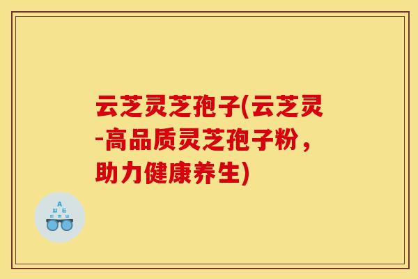 云芝灵芝孢子(云芝灵-高品质灵芝孢子粉,助力健康养生) 云芝灵芝孢子(云芝灵-高品质灵芝孢子粉,助力健康养生)