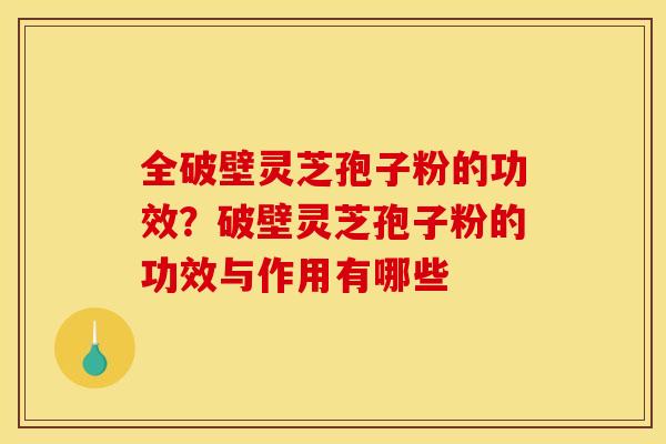 全破壁灵芝孢子粉的功效?破壁灵芝孢子粉的功效与作用有哪些 全破壁灵芝孢子粉的功效?破壁灵芝孢子粉的功效与作用有哪些