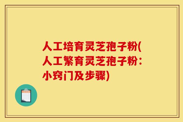 人工培育灵芝孢子粉(人工繁育灵芝孢子粉:小窍门及步骤) 人工培育灵芝孢子粉(人工繁育灵芝孢子粉:小窍门及步骤)