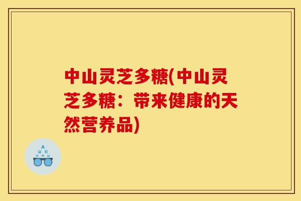 中山灵芝多糖(中山灵芝多糖:带来健康的天然营养品) 中山灵芝多糖(中山灵芝多糖:带来健康的天然营养品)