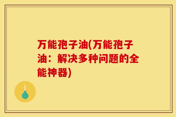 万能孢子油(万能孢子油:解决多种问题的全能神器) 万能孢子油(万能孢子油:解决多种问题的全能神器)