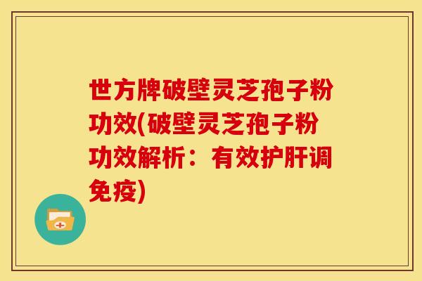 世方牌破壁灵芝孢子粉功效(破壁灵芝孢子粉功效解析:有效调免疫) 世方牌破壁灵芝孢子粉功效(破壁灵芝孢子粉功效解析:有效调免疫)