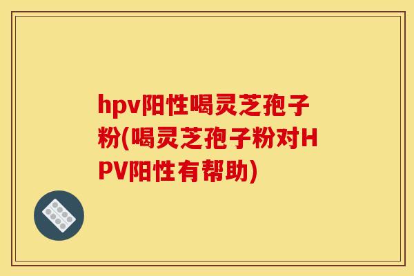 hpv阳性喝灵芝孢子粉(喝灵芝孢子粉对HPV阳性有帮助) hpv阳性喝灵芝孢子粉(喝灵芝孢子粉对HPV阳性有帮助)