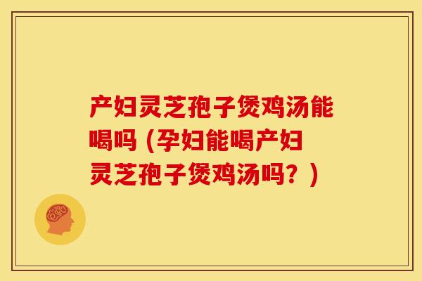产妇灵芝孢子煲鸡汤能喝吗 (孕妇能喝产妇灵芝孢子煲鸡汤吗?) 产妇灵芝孢子煲鸡汤能喝吗 (孕妇能喝产妇灵芝孢子煲鸡汤吗?)