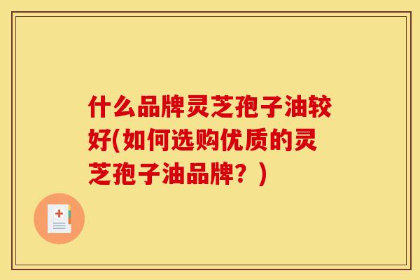 什么品牌灵芝孢子油较好(如何选购优质的灵芝孢子油品牌?) 什么品牌灵芝孢子油较好(如何选购优质的灵芝孢子油品牌?)